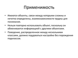 Применимость
• Имеются объекты, связи между которыми сложны и
нечетко определены, взаимозависимости трудны для
понимания.
• Нельзя повторно использовать объект, поскольку он
обменивается информацией с другими объектами.
• Поведение, распределенное между несколькими
классами, должно поддаваться настройке без порождения
подклассов.

 