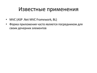 Известные применения
• MVC (ASP .Net MVC Framework, BL)
• Форма приложения часто является посредником для
своих дочерних элементов

 