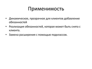Применимость
• Динамическое, прозрачное для клиентов добавление
обязанностей
• Реализация обязанностей, которая может быть снята с
клиента.
• Замена расширения с помощью подклассов.

 