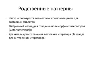 Родственные паттерны
• Часто используются совместно с компоновщиком для
составных объектов
• Фабричный метод для создания полиморфных итераторов
(GetEnumerator())
• Хранитель для сохранения состояния итератора (Закладка
для внутренних итераторов)

 