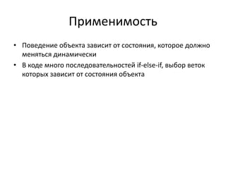 Применимость
• Поведение объекта зависит от состояния, которое должно
меняться динамически
• В коде много последовательностей if-else-if, выбор веток
которых зависит от состояния объекта

 