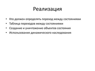 Реализация
•
•
•
•

Кто должен определять переход между состояниями
Таблица переходов между состояниями
Создание и уничтожение объектов состояния
Использование динамического наследования

 