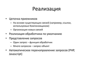 Реализация
• Цепочка приемников
– На основе существующих связей (например, ссылки,
используемые Компоновщиком)
– Организация новых связей

• Реализация обработчика по умолчанию
• Представление запросов
– Один запрос – функция обработчик
– Много запросов – запрос-объект

• Автоматическое перенаправление запросов (PHP,
Javascript)

 
