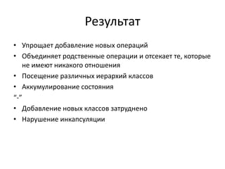 Результат
• Упрощает добавление новых операций
• Объединяет родственные операции и отсекает те, которые
не имеют никакого отношения
• Посещение различных иерархий классов
• Аккумулирование состояния
“-”
• Добавление новых классов затруднено
• Нарушение инкапсуляции

 