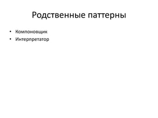 Родственные паттерны
• Компоновщик
• Интерпретатор

 