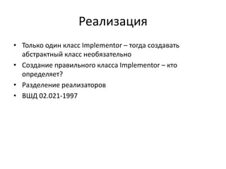 Реализация
• Только один класс Implementor – тогда создавать
абстрактный класс необязательно
• Создание правильного класса Implementor – кто
определяет?
• Разделение реализаторов
• ВШД 02.021-1997

 