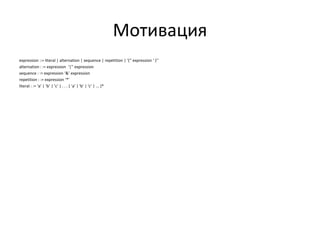 Мотивация
expression ::= literal | alternation | sequence | repetition | ‘(‘' expression ‘ )’'
alternation : := expression ‘|’' expression
sequence : := expression ‘&’ expression
repetition : := expression ‘*’
literal : := ‘a’ | ‘b’ | ‘c’ | . . . { ‘a’ | 'b' | 'c’ | ... }*

 