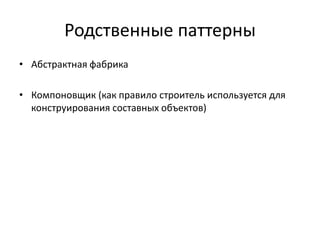 Родственные паттерны
• Абстрактная фабрика
• Компоновщик (как правило строитель используется для
конструирования составных объектов)

 