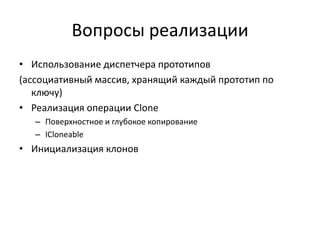 Вопросы реализации
• Использование диспетчера прототипов
(ассоциативный массив, хранящий каждый прототип по
ключу)
• Реализация операции Clone
– Поверхностное и глубокое копирование
– IСloneable

• Инициализация клонов

 