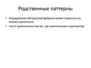 Родственные паттерны
• Расширяемая абстрактная фабрика может строиться на
основе прототипов
• Часто применяется там же, где компоновщик и декоратор.

 