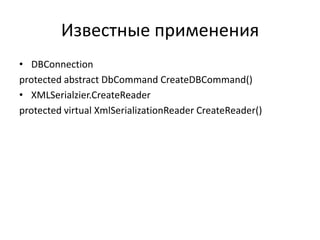 Известные применения
• DBConnection
protected abstract DbCommand CreateDBCommand()
• XMLSerialzier.CreateReader
protected virtual XmlSerializationReader CreateReader()

 