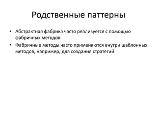 Родственные паттерны
• Абстрактная фабрика часто реализуется с помощью
фабричных методов
• Фабричные методы часто применяются внутри шаблонных
методов, например, для создания стратегий

 
