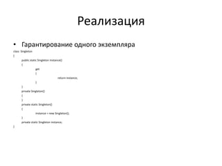Реализация
• Гарантирование одного экземпляра
class Singleton
{
public static Singleton Instance()
{
get
{
return instance;
}
}
private Singleton()
{
}
private static Singleton()
{
instance = new Singleton();
}
private static Singleton instance;
}

 