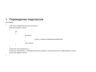 • Порождение подклассов
class Singleton
{
public static void Register(string name, Type type) ,…public static Singleton Instance
{
get
{
if(!instance)
{
instance = CreateInstanceByType(Lookup(Detect()));
}
return instance;
}
}
private static Type Lookup(name) ,…private static string Detect() ,…- //Определяет имя класса Singleton, которым должна быть сконфигурирована система
private static Singleton instance;
}

 