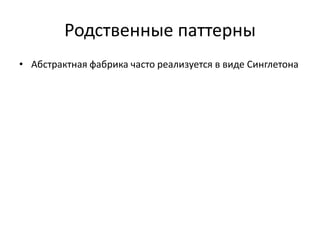 Родственные паттерны
• Абстрактная фабрика часто реализуется в виде Синглетона

 
