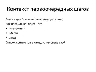 Контекст первоочередных шагов
Списки дел большие (несколько десятков)
Как правило контекст – это
• Инструмент
• Место
• Лицо
Список контекстов у каждого человека свой

 