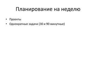 Планирование на неделю
• Проекты
• Однократные задачи (30 и 90 минутные)

 