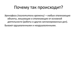 Почему так происходит?
Хронофаги (поглотители времени) —любые отвлекающие
объекты, мешающие и отвлекающие от основной
деятельности (работы и других запланированных дел).
Бывают одушевленными и неодушевленными.

 