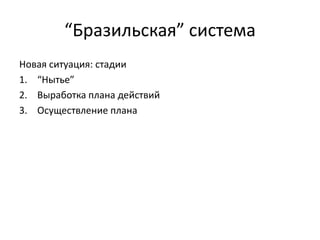 “Бразильская” система
Новая ситуация: стадии
1. “Нытье”
2. Выработка плана действий
3. Осуществление плана

 