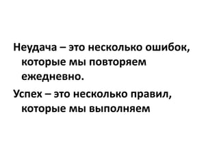 Неудача – это несколько ошибок,
которые мы повторяем
ежедневно.
Успех – это несколько правил,
которые мы выполняем

 