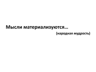 Мысли материализуются…
(народная мудрость)

 