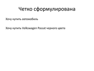 Четко сформулирована
Хочу купить автомобиль
Хочу купить Volkswagen Passat черного цвета

 