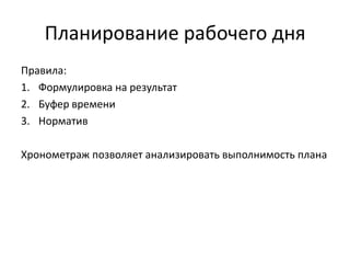 Планирование рабочего дня
Правила:
1. Формулировка на результат
2. Буфер времени
3. Норматив

Хронометраж позволяет анализировать выполнимость плана

 