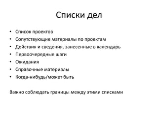 Списки дел
•
•
•
•
•
•
•

Список проектов
Сопутствующие материалы по проектам
Действия и сведения, занесенные в календарь
Первоочередные шаги
Ожидания
Справочные материалы
Когда-нибудь/может быть

Важно соблюдать границы между этими списками

 