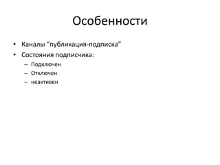 Особенности
• Каналы “публикация-подписка”
• Состояния подписчика:
– Подключен
– Отключен
– неактивен

 
