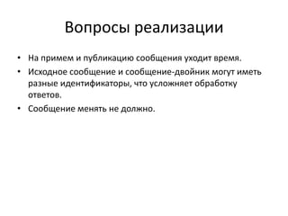 Вопросы реализации
• На примем и публикацию сообщения уходит время.
• Исходное сообщение и сообщение-двойник могут иметь
разные идентификаторы, что усложняет обработку
ответов.
• Сообщение менять не должно.

 