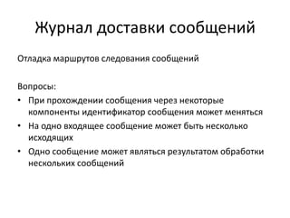 Журнал доставки сообщений
Отладка маршрутов следования сообщений
Вопросы:
• При прохождении сообщения через некоторые
компоненты идентификатор сообщения может меняться
• На одно входящее сообщение может быть несколько
исходящих
• Одно сообщение может являться результатом обработки
нескольких сообщений

 