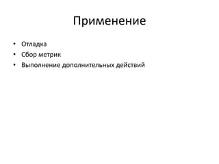 Применение
• Отладка
• Сбор метрик
• Выполнение дополнительных действий

 