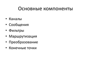 Основные компоненты
•
•
•
•
•
•

Каналы
Сообщения
Фильтры
Маршрутизация
Преобразование
Конечные точки

 