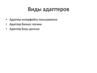 Виды адаптеров
• Адаптер интерфейса пользователя
• Адаптер бизнес-логики
• Адаптер базы данных

 