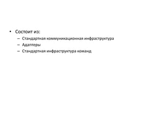 • Состоит из:
– Стандартная коммуникационная инфраструктура
– Адаптеры
– Стандартная инфраструктура команд

 