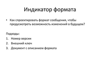 Индикатор формата
• Как спроектировать формат сообщения, чтобы
предусмотреть возможность изменений в будущем?
Подходы:
1. Номер версии
2. Внешний ключ
3. Документ с описанием формата

 