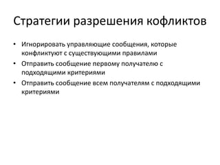 Стратегии разрешения кофликтов
• Игнорировать управляющие сообщения, которые
конфликтуют с существующими правилами
• Отправить сообщение первому получателю с
подходящими критериями
• Отправить сообщение всем получателям с подходящими
критериями

 