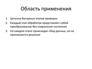 Область применения
1. Цепочка бинарных этапов проверки
2. Каждый этап обработки представляет собой
преобразование без сохранения состояния
3. На каждом этапе происходит сбор данных, но не
принимаются решения

 