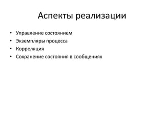 Аспекты реализации
•
•
•
•

Управление состоянием
Экземпляры процесса
Корреляция
Сохранение состояния в сообщениях

 