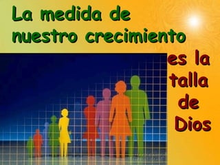 La medida de
nuestro crecimiento
es la
talla
de
Dios

 
