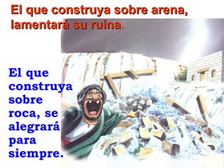 El que construya sobre arena,
lamentará su ruina.
ruina

El que
construya
sobre
roca, se
alegrará
para
siempre.

 