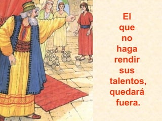 El
que
no
haga
rendir
sus
talentos,
quedará
fuera.

 