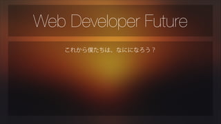 Web Developer Future
これから僕たちは、なにになろう？

 