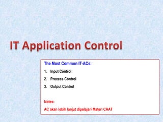 The Most Common IT-ACs:
1. Input Control
2. Process Control
3. Output Control

Notes:

AC akan lebih lanjut dipelajari Materi CAAT

 