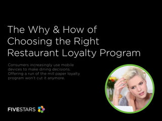 The Why & How of
Choosing the Right
Restaurant Loyalty Program
Consumers increasingly use mobile
devices to make dining decisions.
Offering a run of the mill paper loyalty
program won’t cut it anymore.
 