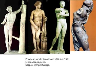 Praxiteles:Apolo Sauroktono. //Venus Cnido
Lisipo:Apoxiomeno.
Scopas: Ménade furiosa.
 