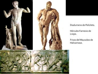 Diadumeno de Policleto.
Hércules Farnesio de
Lisipo.
Frisos del Mausoleo de
Halicarnaso.
 