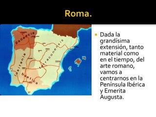  Dada la
grandísima
extensión, tanto
material como
en el tiempo, del
arte romano,
vamos a
centrarnos en la
Península Ibérica
y Emerita
Augusta.
 