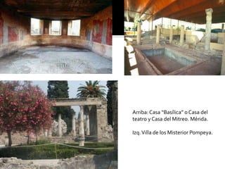 Arriba: Casa “Basílica” o Casa del
teatro y Casa del Mitreo. Mérida.
Izq.Villa de los Misterior Pompeya.
 