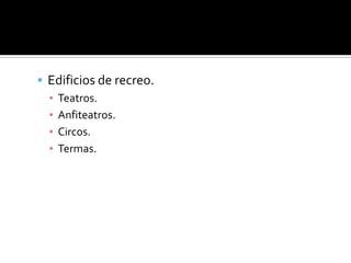  Edificios de recreo.
▪ Teatros.
▪ Anfiteatros.
▪ Circos.
▪ Termas.
 